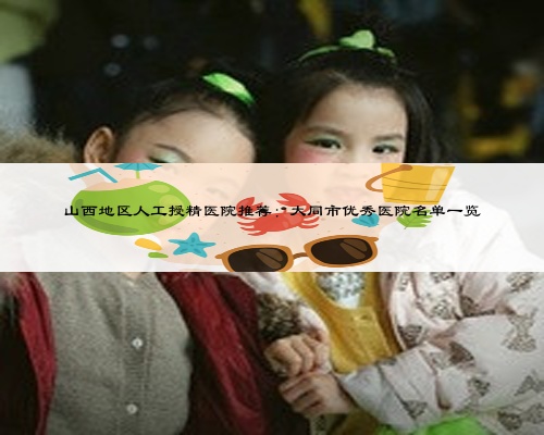山西地區(qū)人工授精醫(yī)院推薦:大同市優(yōu)秀醫(yī)院名單一覽