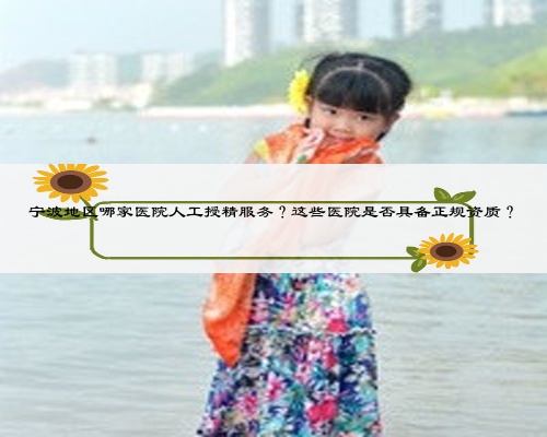 寧波地區(qū)哪家醫(yī)院人工授精服務(wù)?這些醫(yī)院是否具備正規(guī)資質(zhì)?