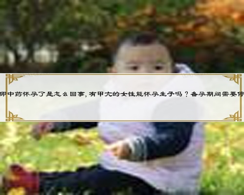 喝促排卵中藥懷孕了是怎么回事,有甲亢的女性能懷孕生子嗎？備孕期間需要停藥嗎？