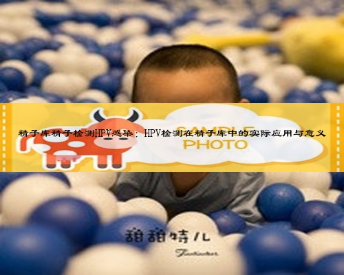 精子庫精子檢測HPV感染:HPV檢測在精子庫中的實際應用與意義