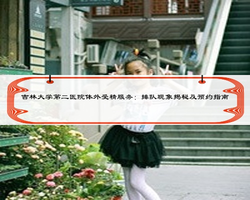 吉林大學(xué)第二醫(yī)院體外受精服務(wù):排隊現(xiàn)象揭秘及預(yù)約指南