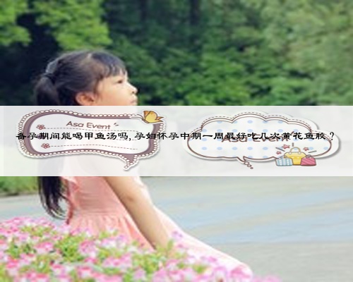 備孕期間能喝甲魚湯嗎,孕婦懷孕中期一周最好吃幾次黃花魚膠？