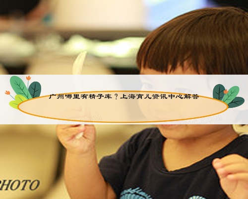 廣州哪里有精子庫？上海育兒資訊中心解答