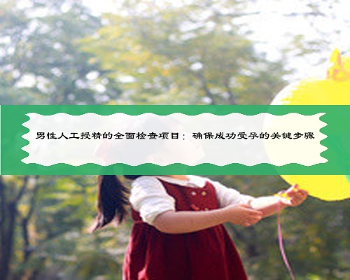 男性人工授精的全面檢查項目：確保成功受孕的關鍵步驟