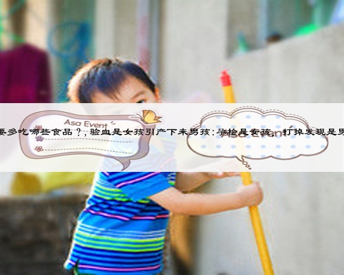 備孕期間的女士，都要多吃哪些食品？,驗血是女孩引產下來男孩:孕檢是女孩，打掉發現是男孩，是怎么回事呢？