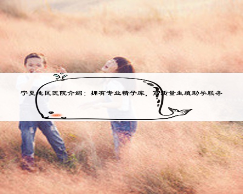 寧夏地區醫院介紹：擁有專業精子庫，高質量生殖助孕服務