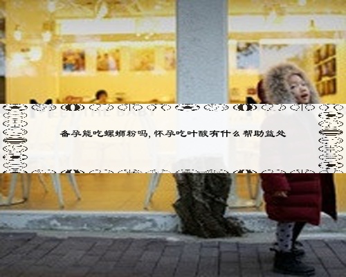 備孕能吃螺螄粉嗎,懷孕吃葉酸有什么幫助益處