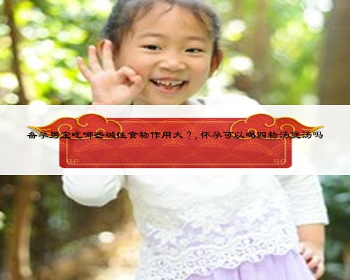 備孕男寶吃哪些堿性食物作用大？,懷孕可以喝四物湯煲湯嗎