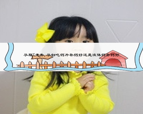 孕期X光片,孕婦吃鈣片補鈣好還是液體鈣補鈣好