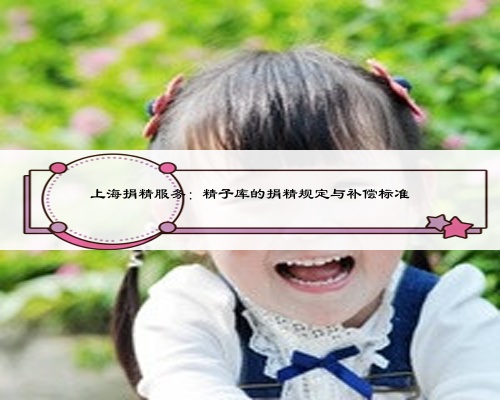 上海捐精服務(wù)：精子庫的捐精規(guī)定與補(bǔ)償標(biāo)準(zhǔn)