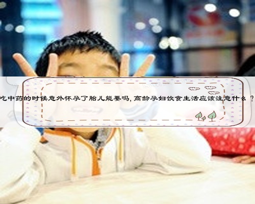 吃中藥的時候意外懷孕了胎兒能要嗎,高齡孕婦飲食生活應該注意什么?