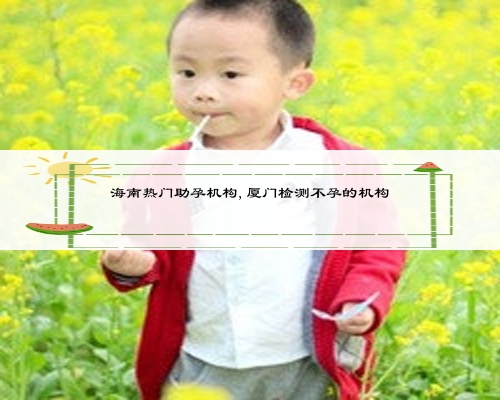 海南熱門助孕機構,廈門檢測不孕的機構