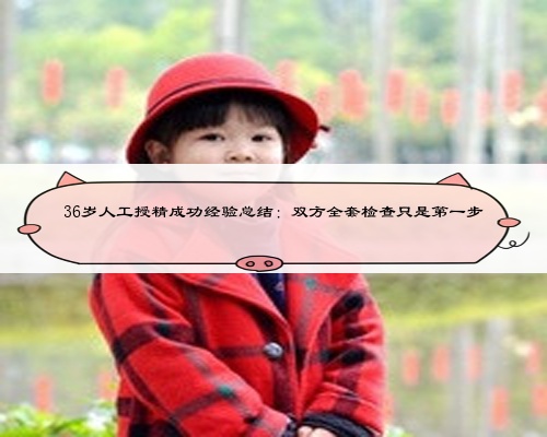 36歲人工授精成功經驗總結：雙方全套檢查只是第一步